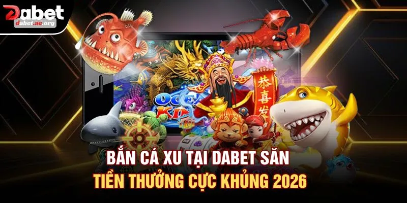Bắn Cá Xu Tại DABET Săn Tiền Thưởng Cực Khủng 2026